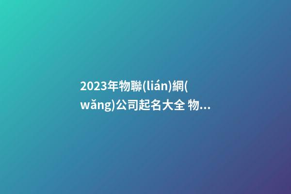 2023年物聯(lián)網(wǎng)公司起名大全 物聯(lián)網(wǎng)公司名稱-第1張-公司起名-玄機(jī)派